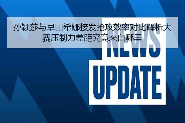 孙颖莎与早田希娜接发抢攻效率对比解析大赛压制力差距究竟来自哪里