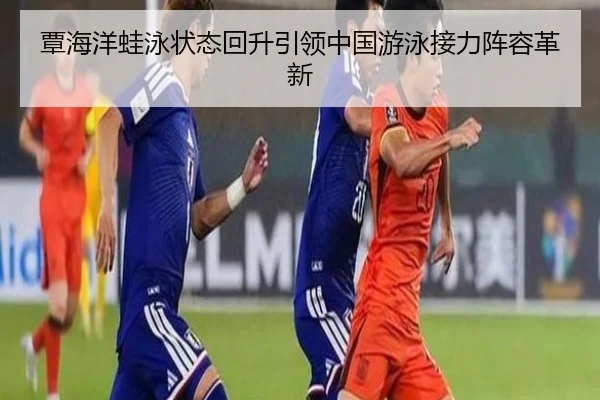 覃海洋蛙泳状态回升引领中国游泳接力阵容革新