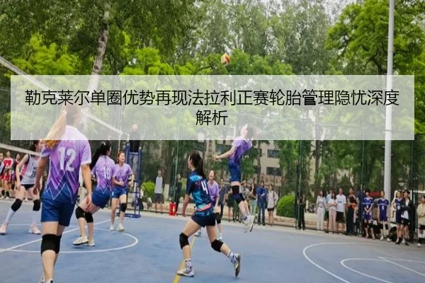 勒克莱尔单圈优势再现法拉利正赛轮胎管理隐忧深度解析